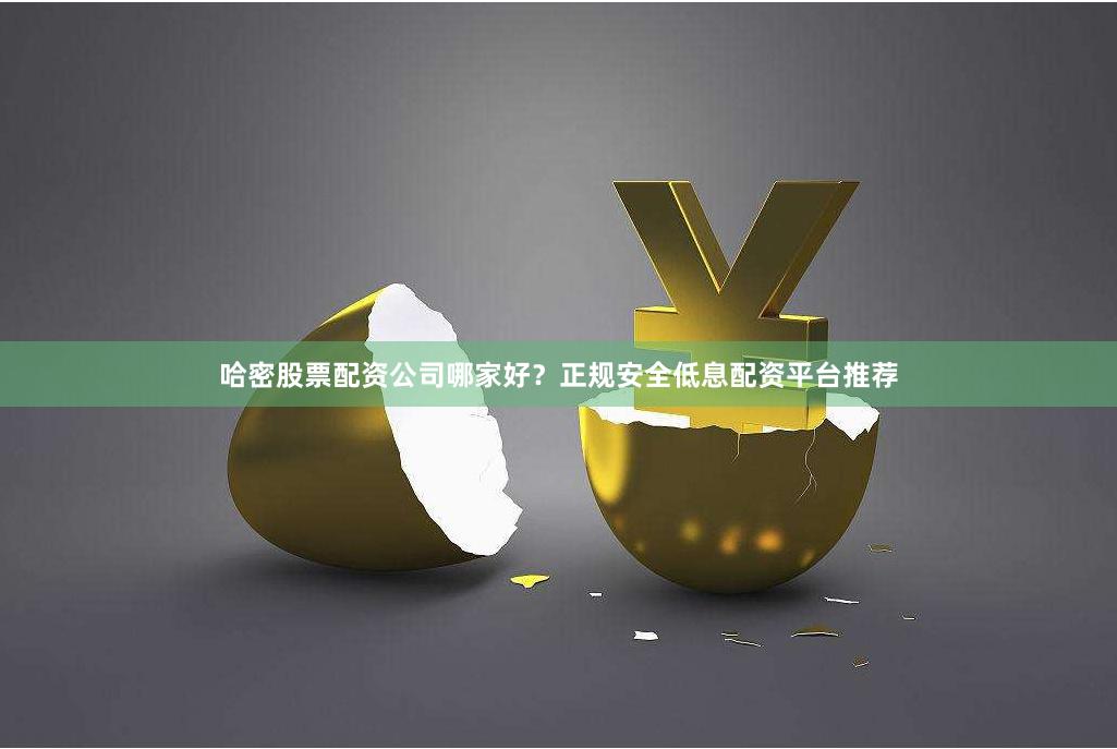 哈密股票配资公司哪家好？正规安全低息配资平台推荐