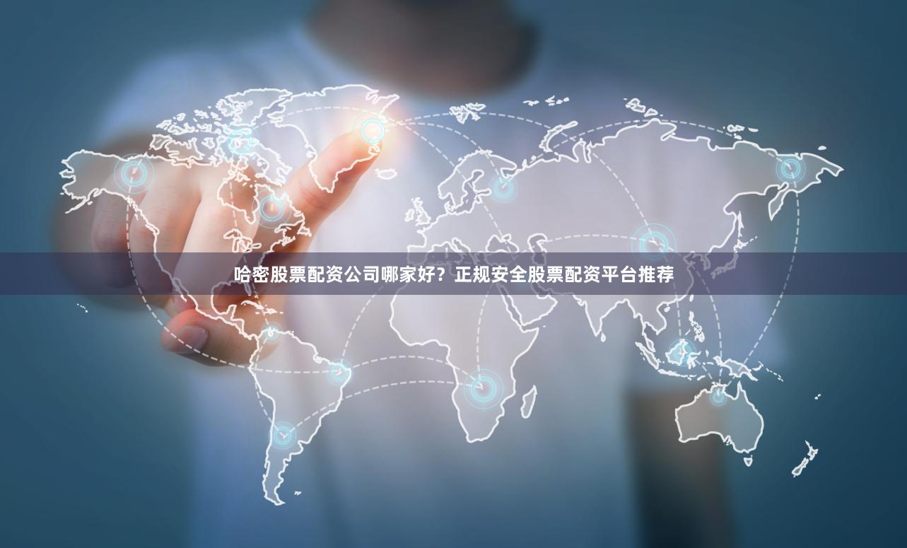 哈密股票配资公司哪家好？正规安全股票配资平台推荐