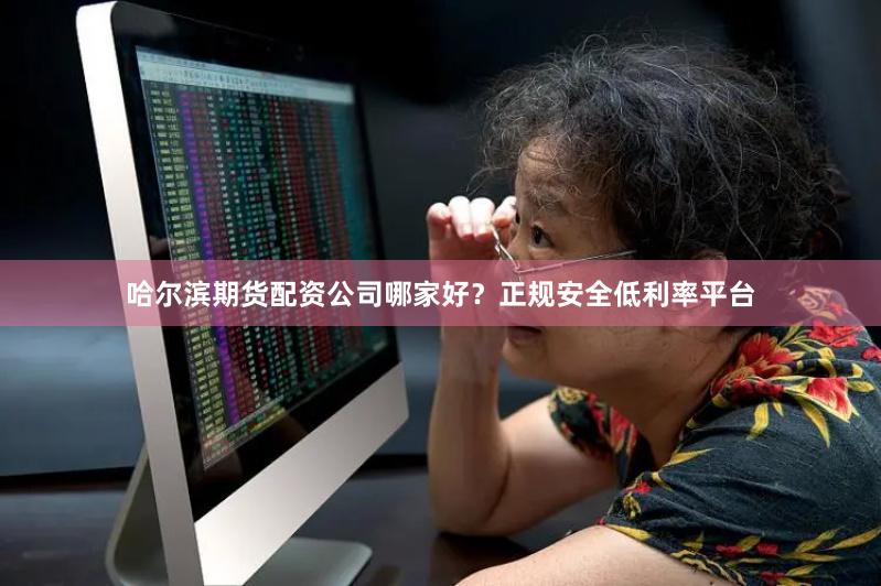 哈尔滨期货配资公司哪家好？正规安全低利率平台