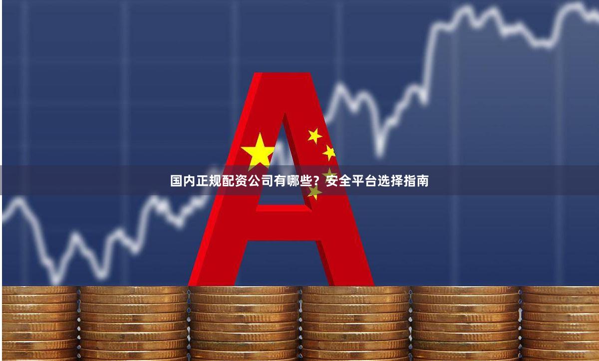国内正规配资公司有哪些？安全平台选择指南
