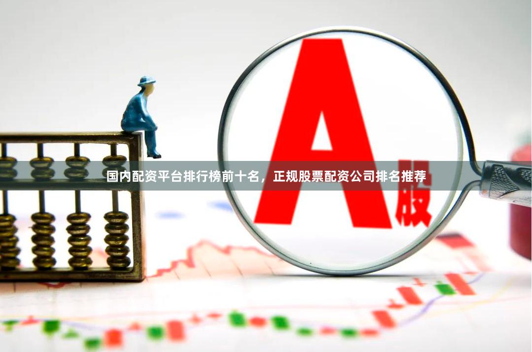 国内配资平台排行榜前十名，正规股票配资公司排名推荐