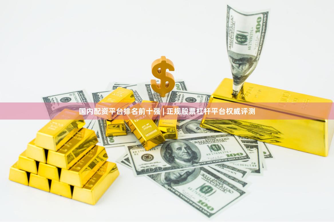 国内配资平台排名前十强 | 正规股票杠杆平台权威评测