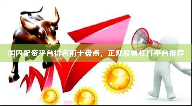 国内配资平台排名前十盘点，正规股票杠杆平台推荐