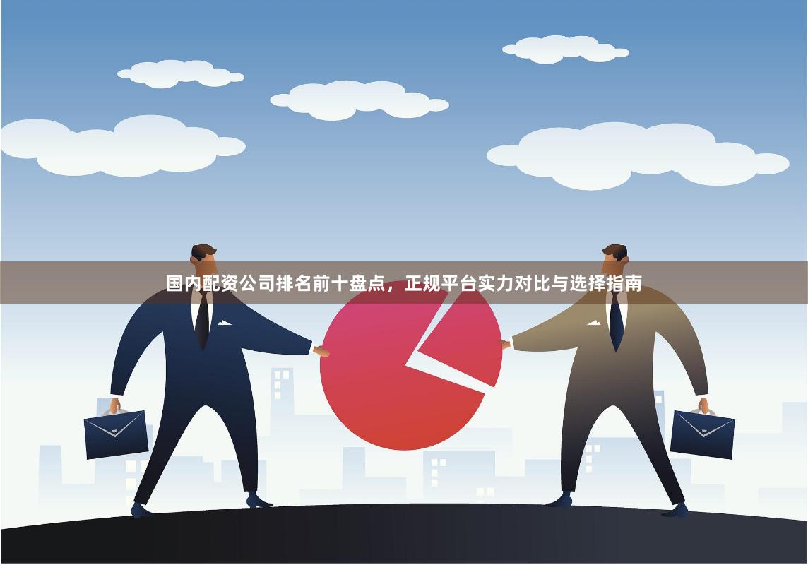 国内配资公司排名前十盘点，正规平台实力对比与选择指南