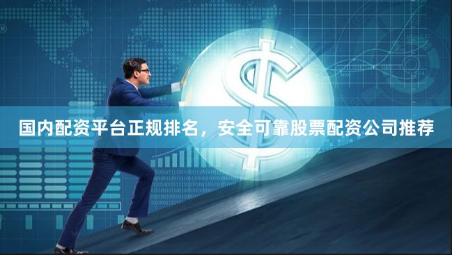 国内配资平台正规排名，安全可靠股票配资公司推荐