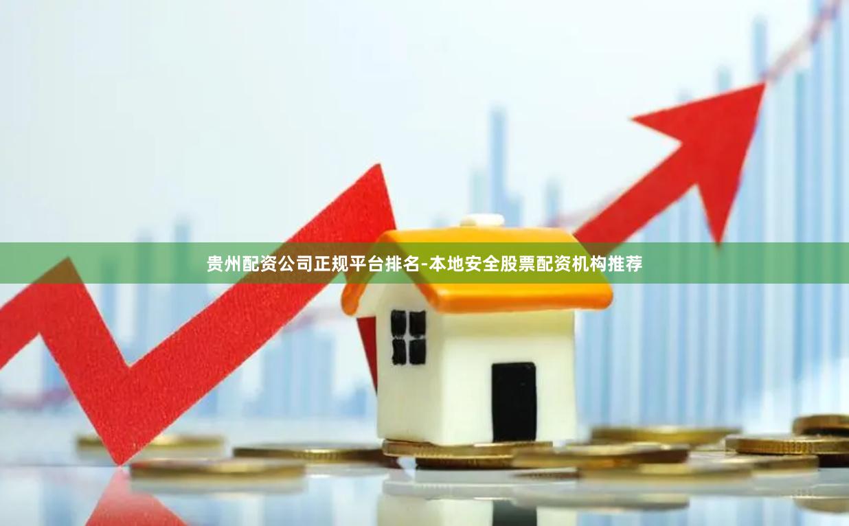 贵州配资公司正规平台排名-本地安全股票配资机构推荐