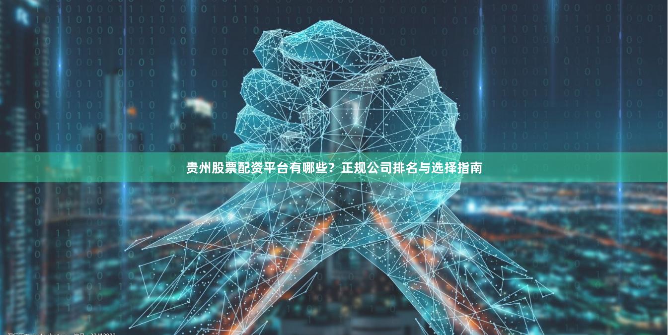 贵州股票配资平台有哪些？正规公司排名与选择指南