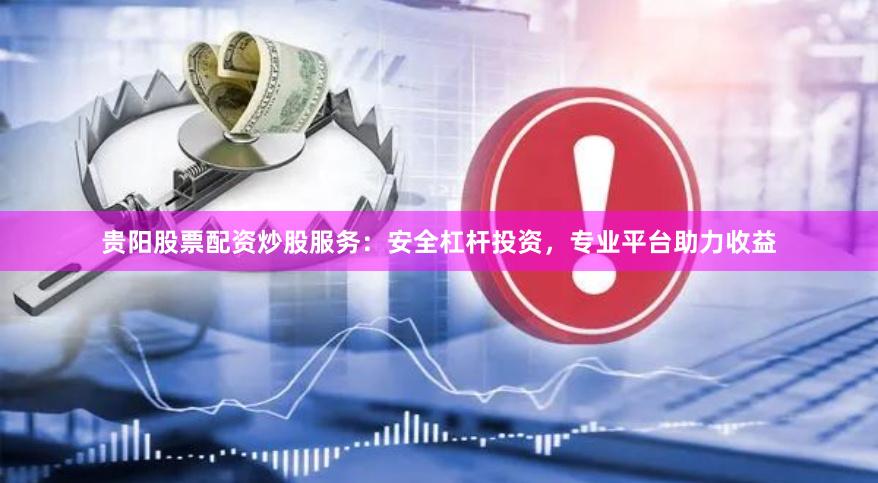 贵阳股票配资炒股服务：安全杠杆投资，专业平台助力收益