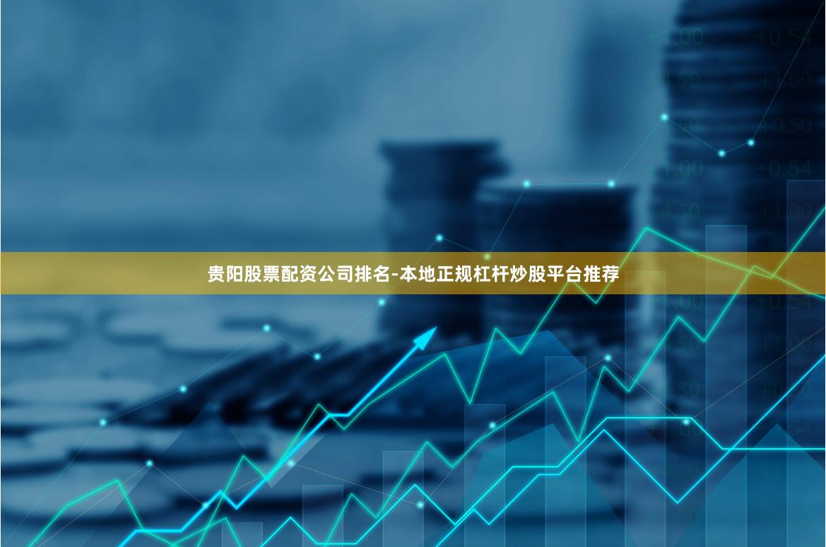 贵阳股票配资公司排名-本地正规杠杆炒股平台推荐