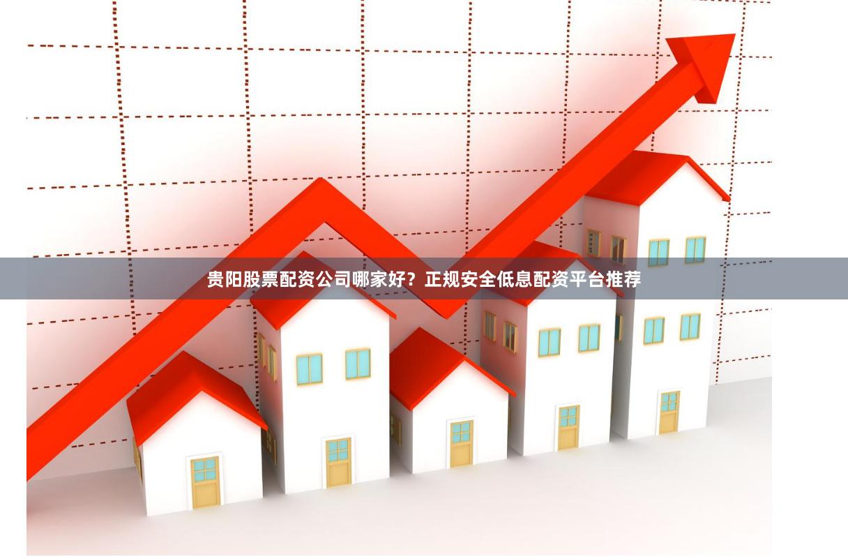 贵阳股票配资公司哪家好？正规安全低息配资平台推荐