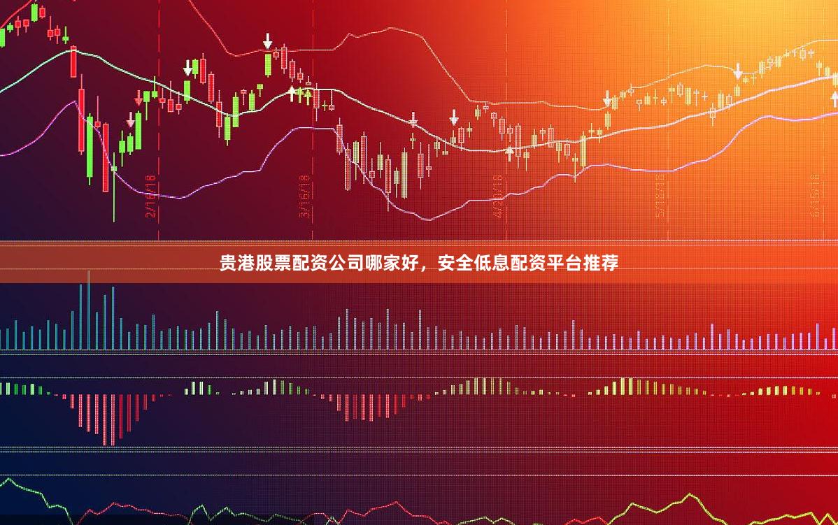 贵港股票配资公司哪家好，安全低息配资平台推荐