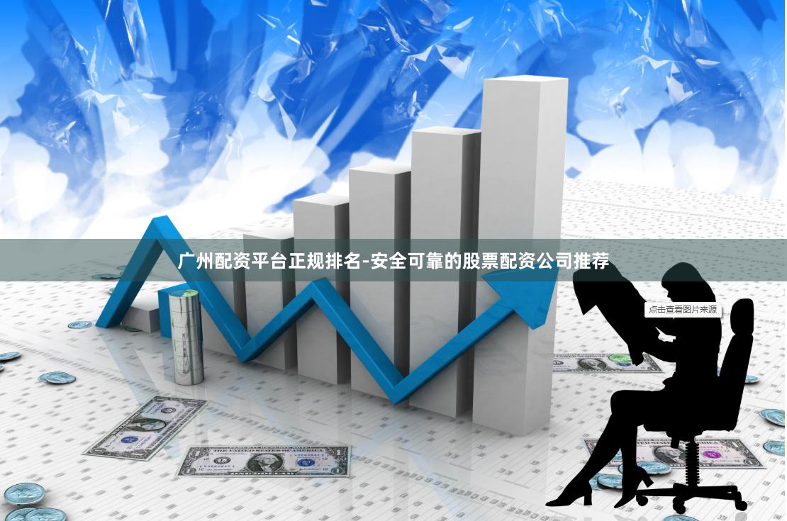 广州配资平台正规排名-安全可靠的股票配资公司推荐