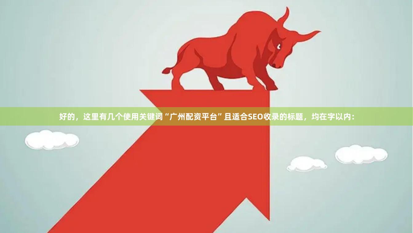 好的，这里有几个使用关键词“广州配资平台”且适合SEO收录的标题，均在字以内：