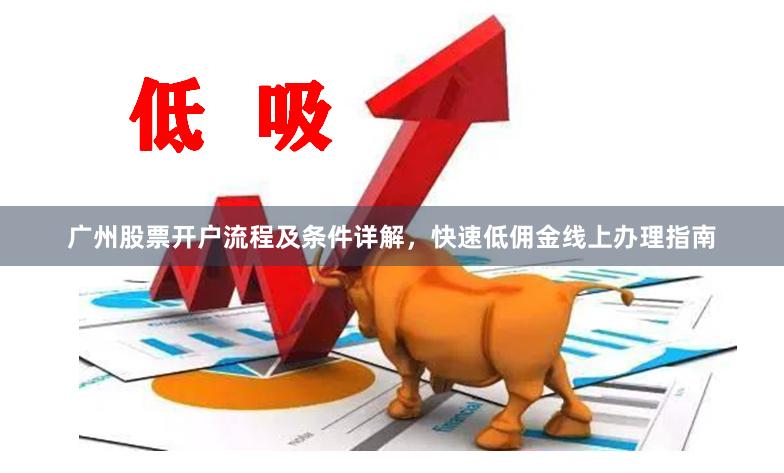 广州股票开户流程及条件详解，快速低佣金线上办理指南