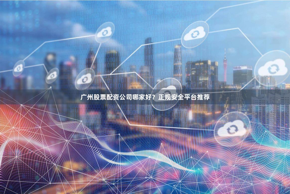 广州股票配资公司哪家好？正规安全平台推荐
