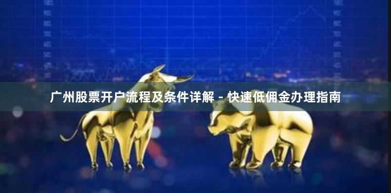 广州股票开户流程及条件详解 - 快速低佣金办理指南