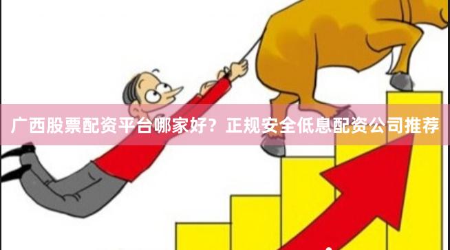 广西股票配资平台哪家好？正规安全低息配资公司推荐