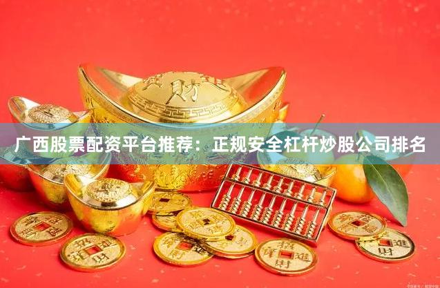 广西股票配资平台推荐：正规安全杠杆炒股公司排名