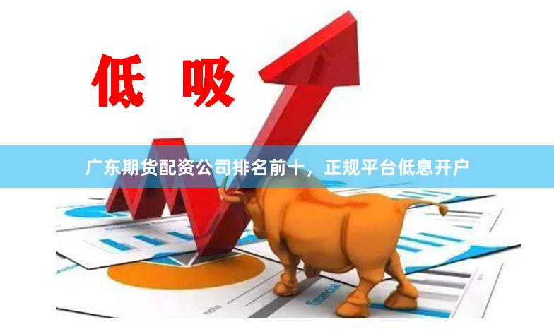 广东期货配资公司排名前十，正规平台低息开户