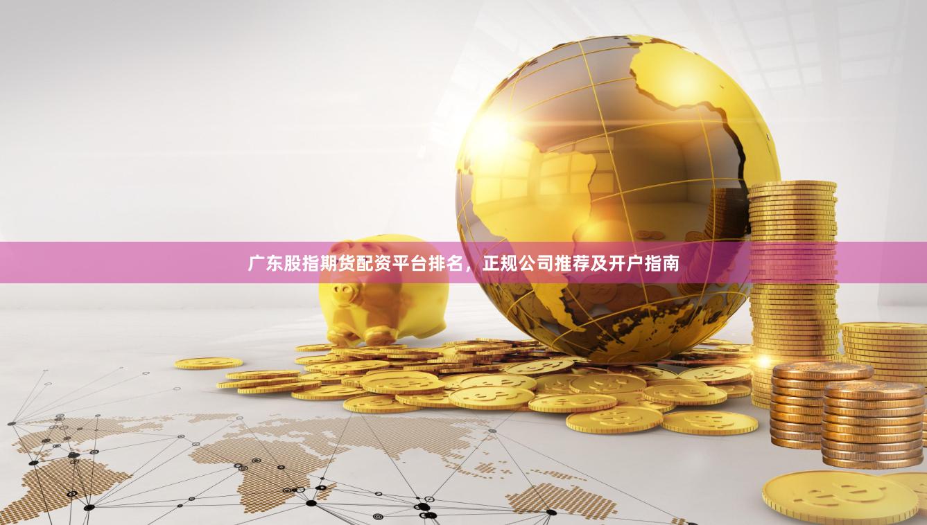 广东股指期货配资平台排名，正规公司推荐及开户指南