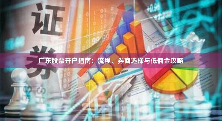 广东股票开户指南：流程、券商选择与低佣金攻略