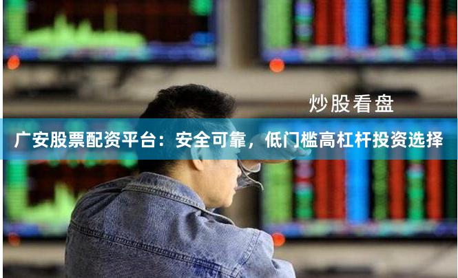 广安股票配资平台：安全可靠，低门槛高杠杆投资选择