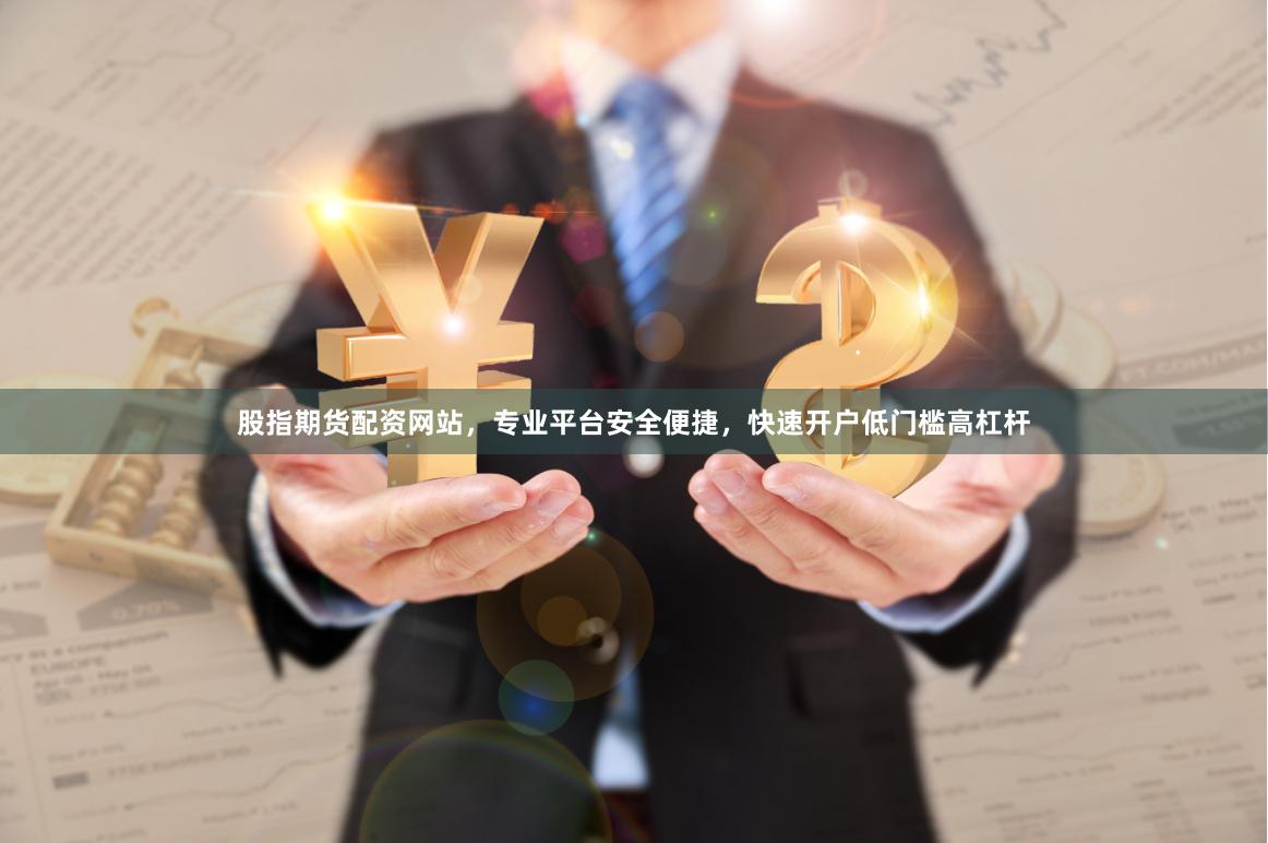 股指期货配资网站，专业平台安全便捷，快速开户低门槛高杠杆