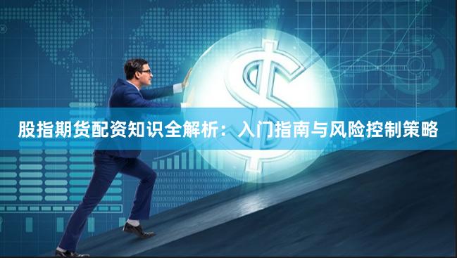 股指期货配资知识全解析：入门指南与风险控制策略