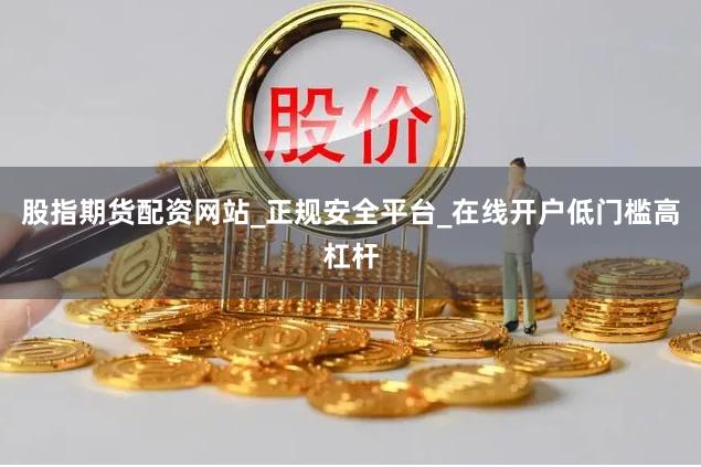股指期货配资网站_正规安全平台_在线开户低门槛高杠杆