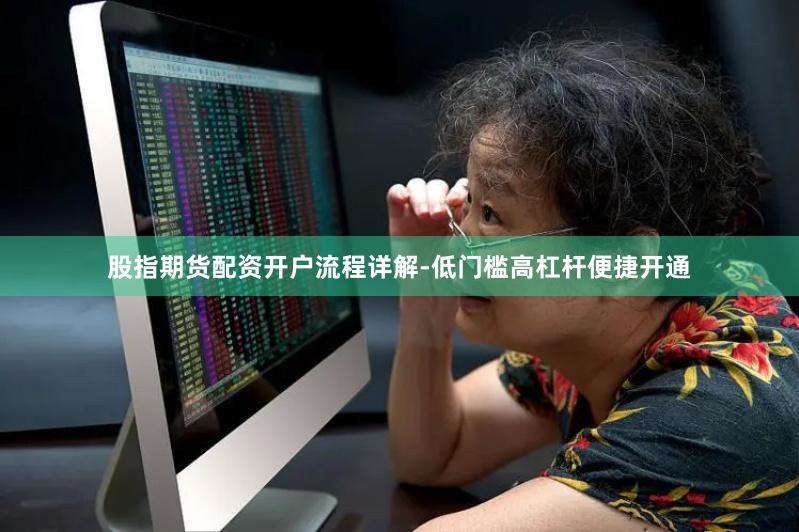 股指期货配资开户流程详解-低门槛高杠杆便捷开通