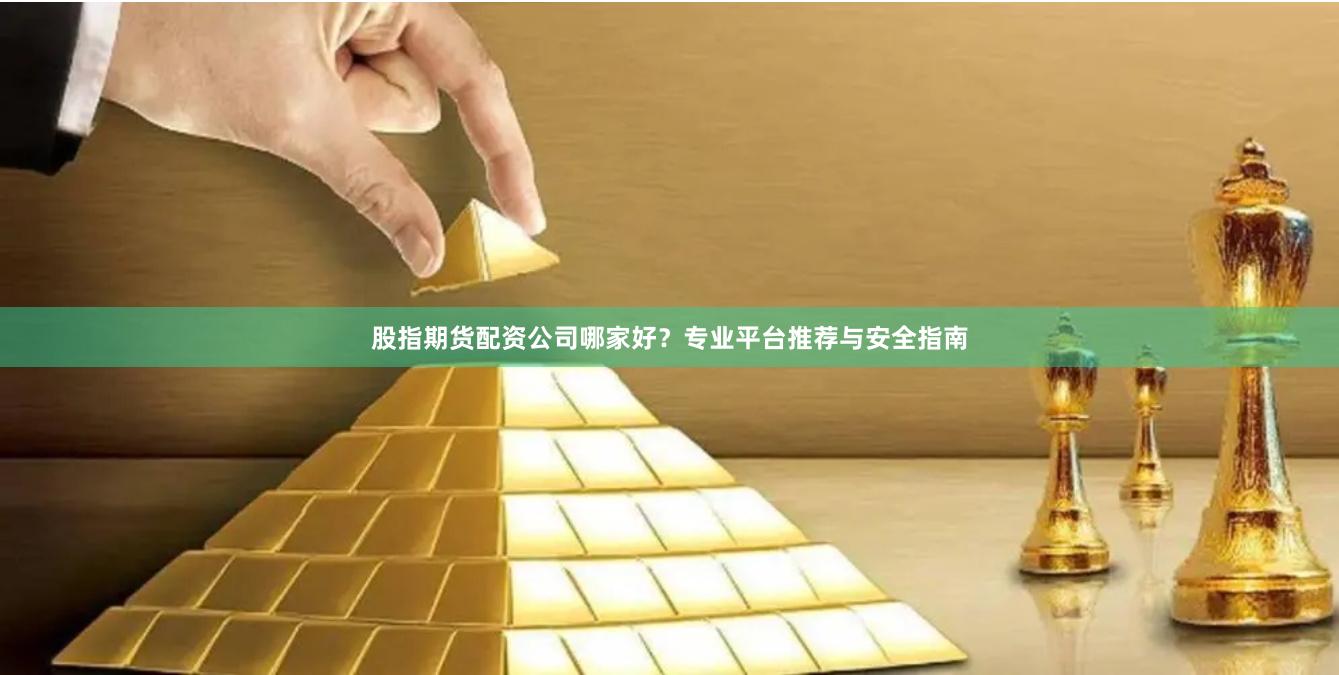 股指期货配资公司哪家好？专业平台推荐与安全指南