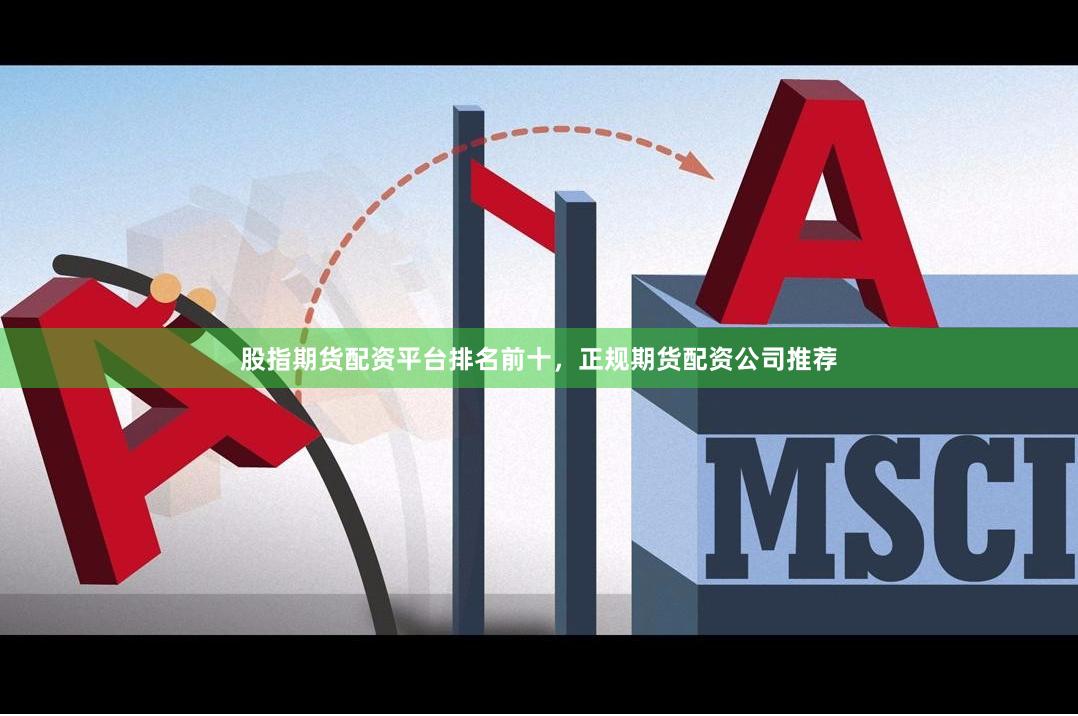 股指期货配资平台排名前十，正规期货配资公司推荐