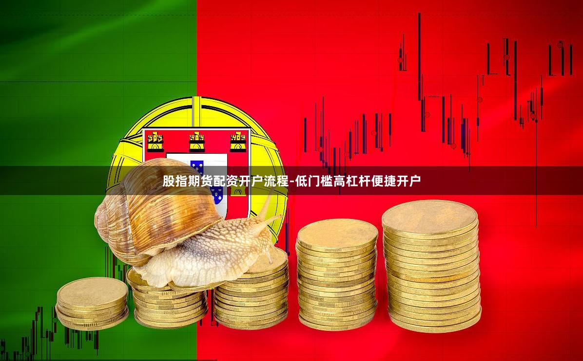 股指期货配资开户流程-低门槛高杠杆便捷开户
