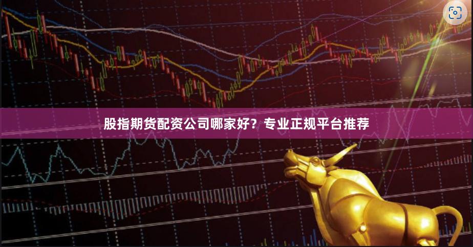 股指期货配资公司哪家好？专业正规平台推荐