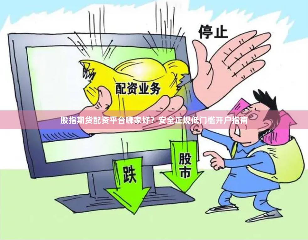 股指期货配资平台哪家好？安全正规低门槛开户指南