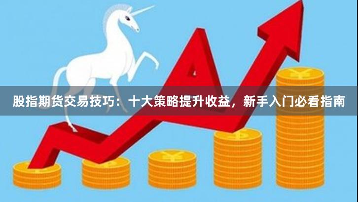 股指期货交易技巧：十大策略提升收益，新手入门必看指南