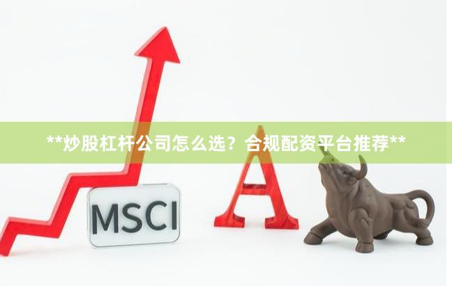 **炒股杠杆公司怎么选？合规配资平台推荐**