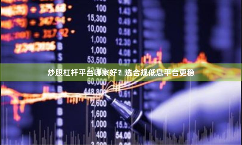 炒股杠杆平台哪家好？选合规低息平台更稳