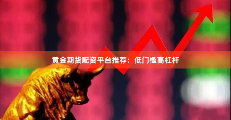 黄金期货配资平台推荐：低门槛高杠杆