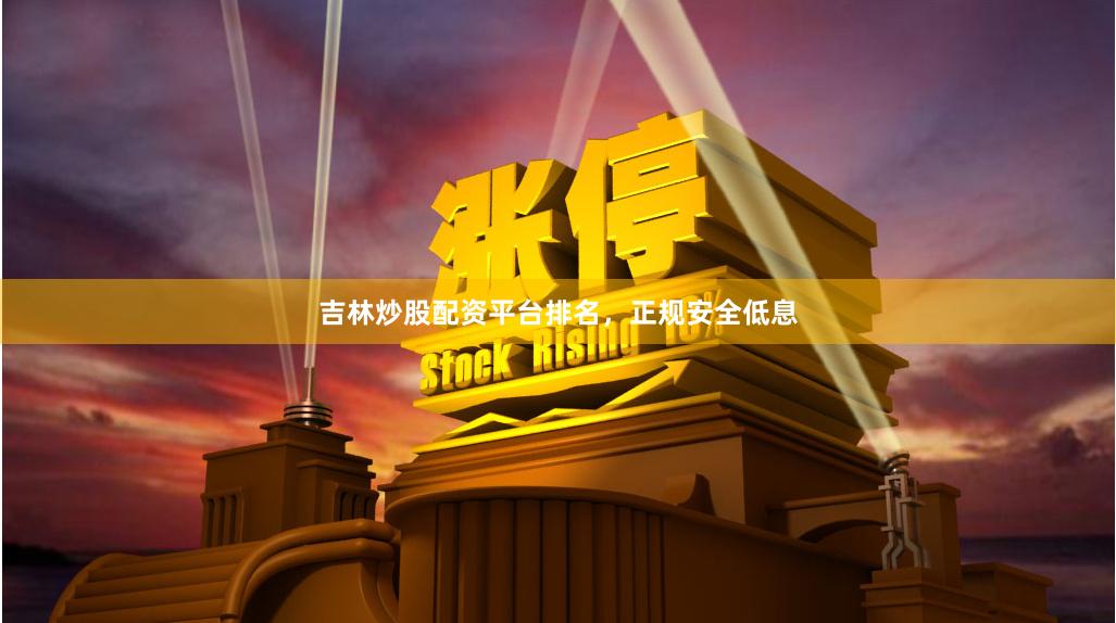 吉林炒股配资平台排名，正规安全低息