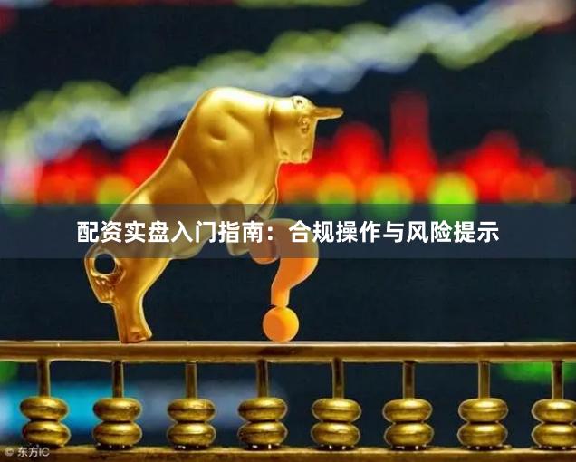 配资实盘入门指南：合规操作与风险提示