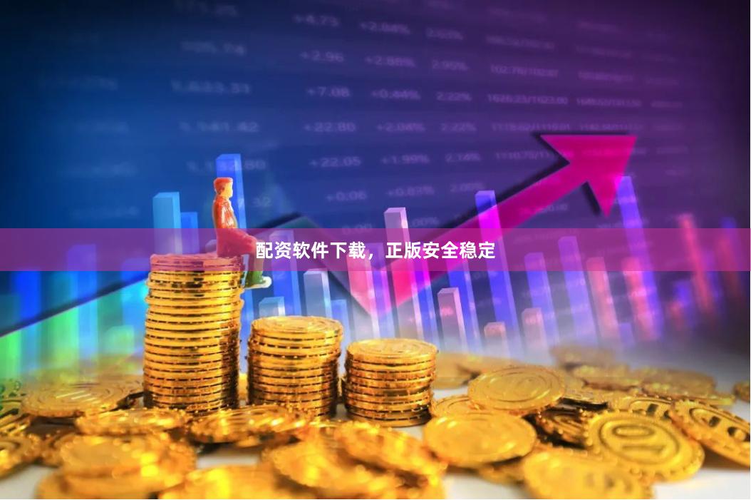 配资软件下载，正版安全稳定