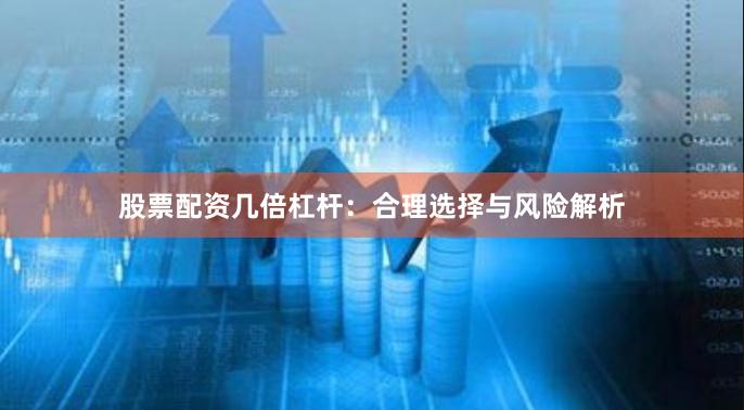 股票配资几倍杠杆：合理选择与风险解析