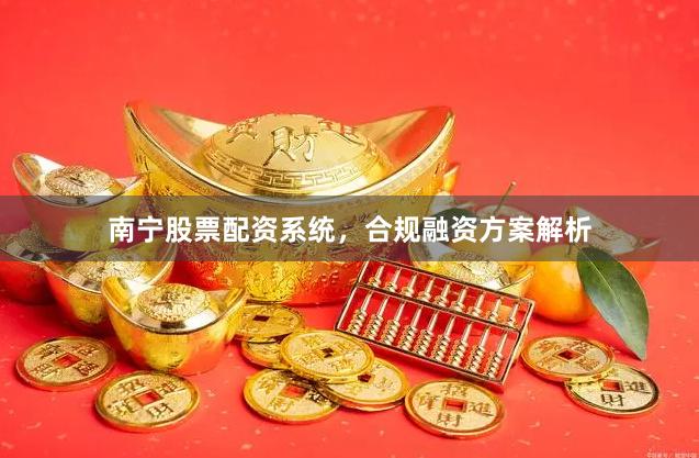 南宁股票配资系统，合规融资方案解析