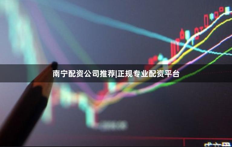 南宁配资公司推荐|正规专业配资平台