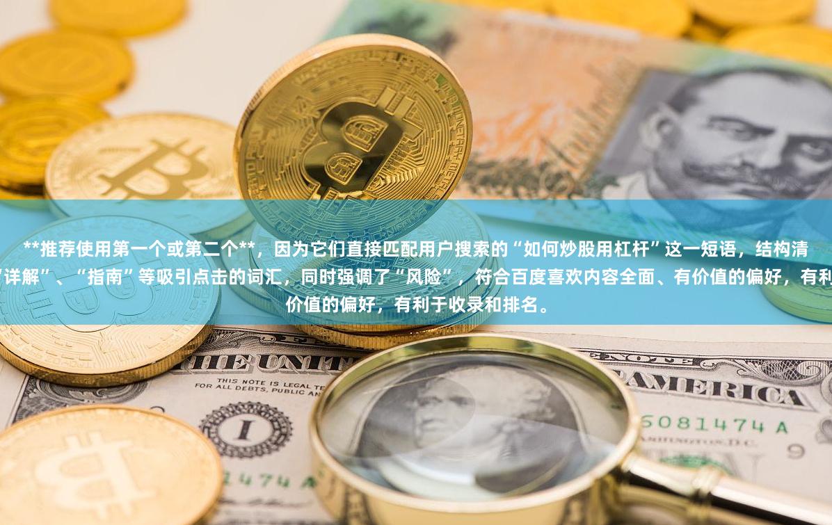 **推荐使用第一个或第二个**，因为它们直接匹配用户搜索的“如何炒股用杠杆”这一短语，结构清晰，且包含了“详解”、“指南”等吸引点击的词汇，同时强调了“风险”，符合百度喜欢内容全面、有价值的偏好，有利于收录和排名。