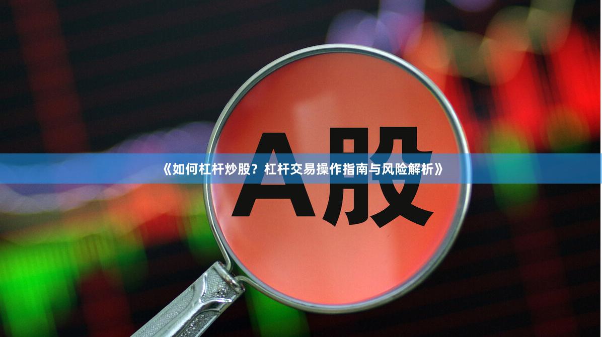 《如何杠杆炒股？杠杆交易操作指南与风险解析》