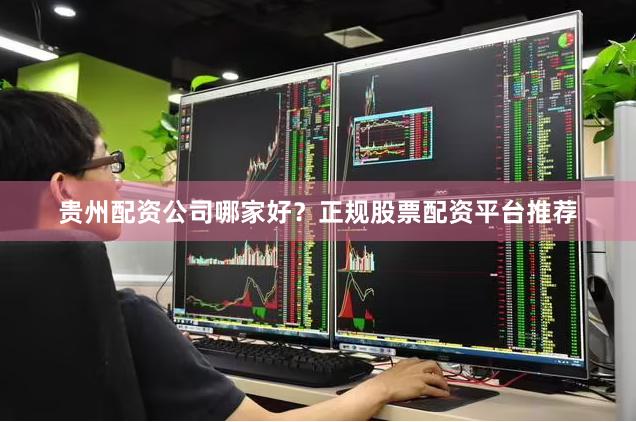 贵州配资公司哪家好？正规股票配资平台推荐