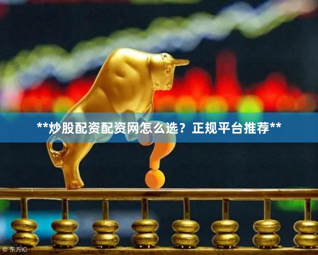 **炒股配资配资网怎么选？正规平台推荐**
