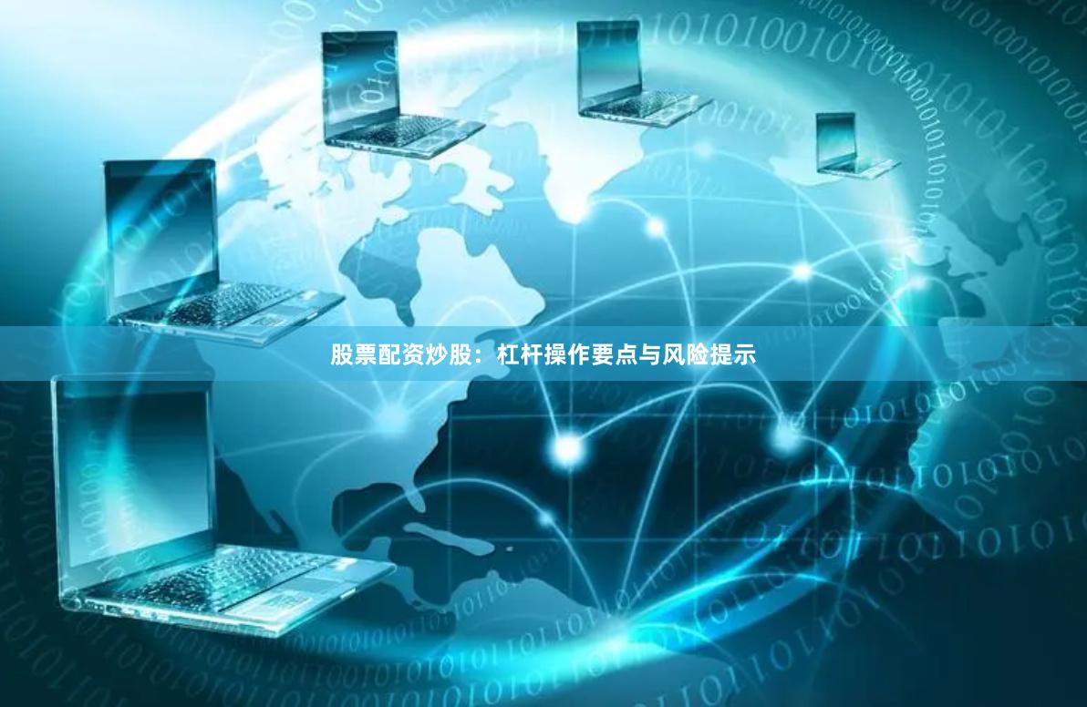 股票配资炒股:杠杆操作要点与风险提示